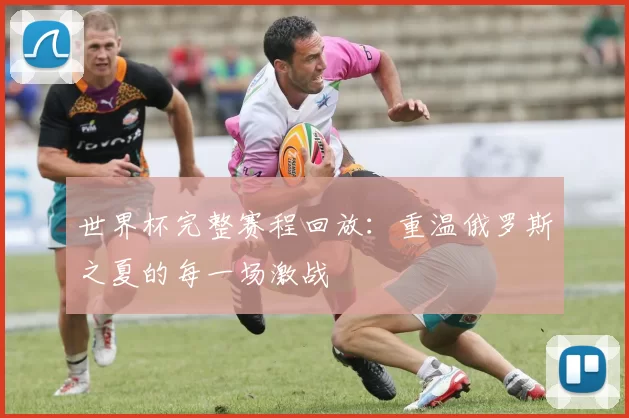 世界杯完整赛程回放：重温俄罗斯之夏的每一场激战