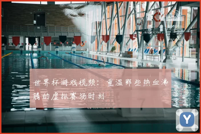 世界杯游戏视频：重温那些热血沸腾的虚拟赛场时刻