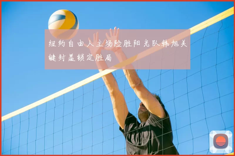 纽约自由人主场险胜阳光队韩旭关键封盖锁定胜局