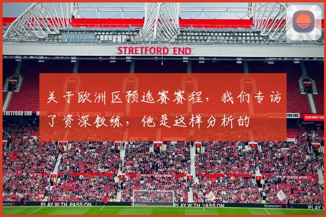 关于欧洲区预选赛赛程，我们专访了资深教练，他是这样分析的