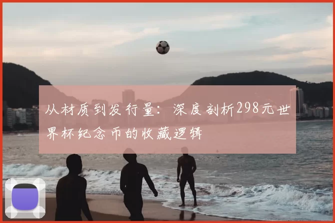 从材质到发行量：深度剖析298元世界杯纪念币的收藏逻辑