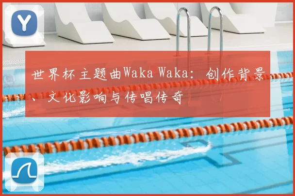世界杯主题曲Waka Waka：创作背景、文化影响与传唱传奇