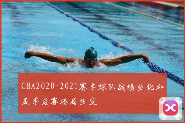 CBA2020-2021赛季球队战绩分化加剧季后赛格局生变