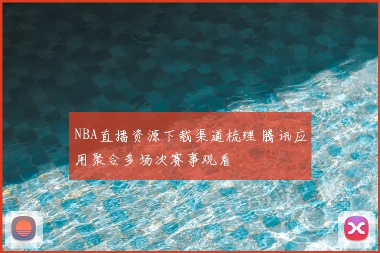 NBA直播资源下载渠道梳理 腾讯应用聚合多场次赛事观看