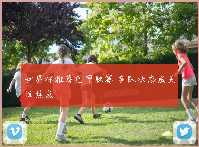 世界杯推荐巴甲联赛 多队状态成关注焦点