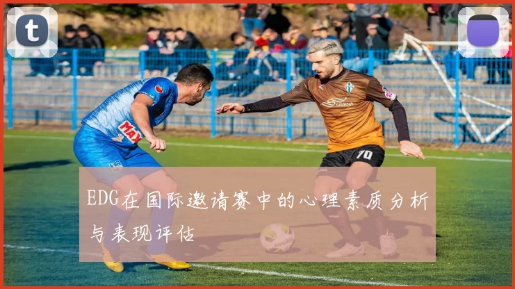EDG在国际邀请赛中的心理素质分析与表现评估