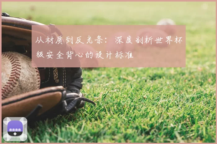 从材质到反光条：深度剖析世界杯级安全背心的设计标准