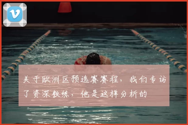 关于欧洲区预选赛赛程，我们专访了资深教练，他是这样分析的