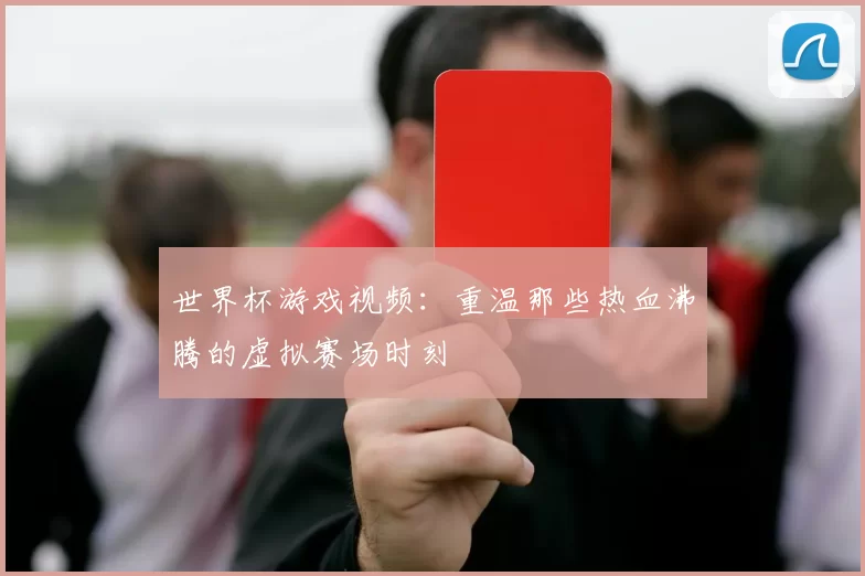 世界杯游戏视频：重温那些热血沸腾的虚拟赛场时刻