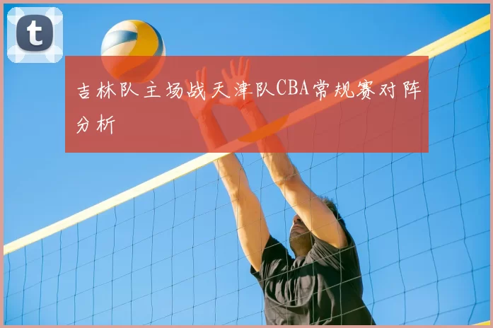 吉林队主场战天津队CBA常规赛对阵分析