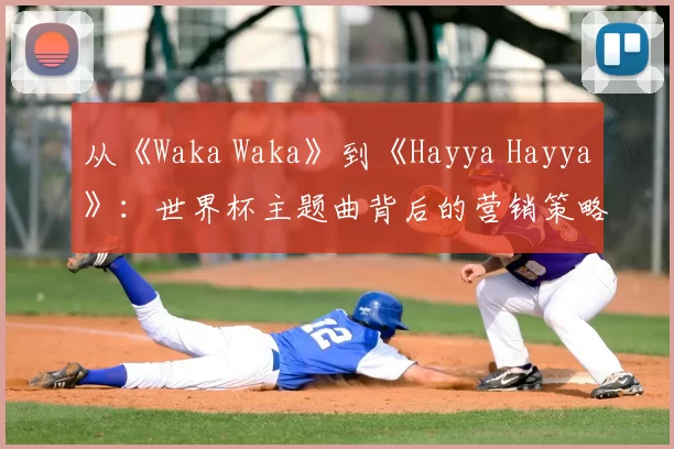 从《Waka Waka》到《Hayya Hayya》：世界杯主题曲背后的营销策略与文化传播