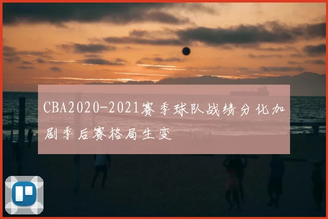 CBA2020-2021赛季球队战绩分化加剧季后赛格局生变