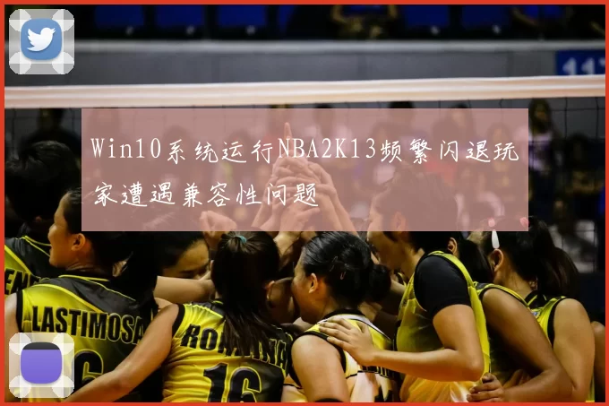 Win10系统运行NBA2K13频繁闪退玩家遭遇兼容性问题