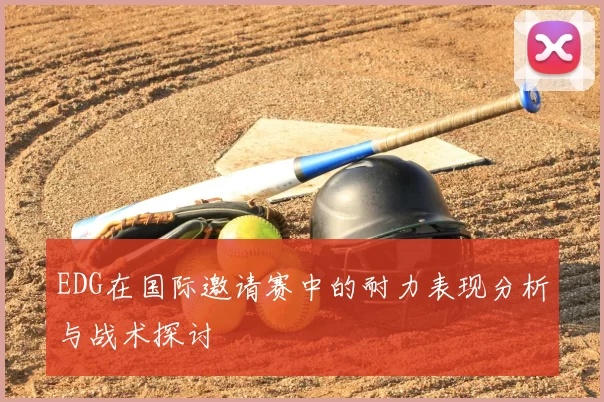EDG在国际邀请赛中的耐力表现分析与战术探讨