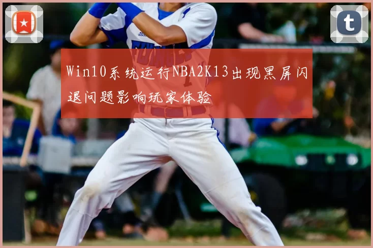 Win10系统运行NBA2K13出现黑屏闪退问题影响玩家体验