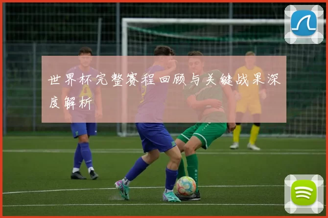 世界杯完整赛程回顾与关键战果深度解析