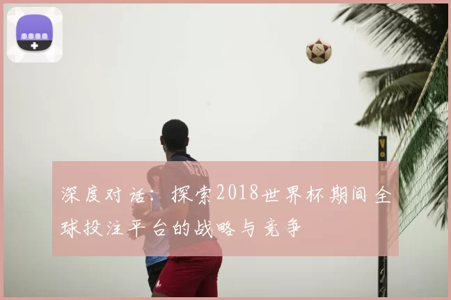 深度对话：探索2018世界杯期间全球投注平台的战略与竞争