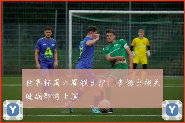 世界杯周六赛程出炉：多场出线关键战即将上演
