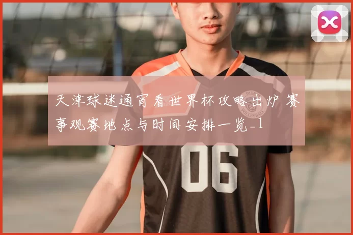 天津球迷通宵看世界杯攻略出炉 赛事观赛地点与时间安排一览_1