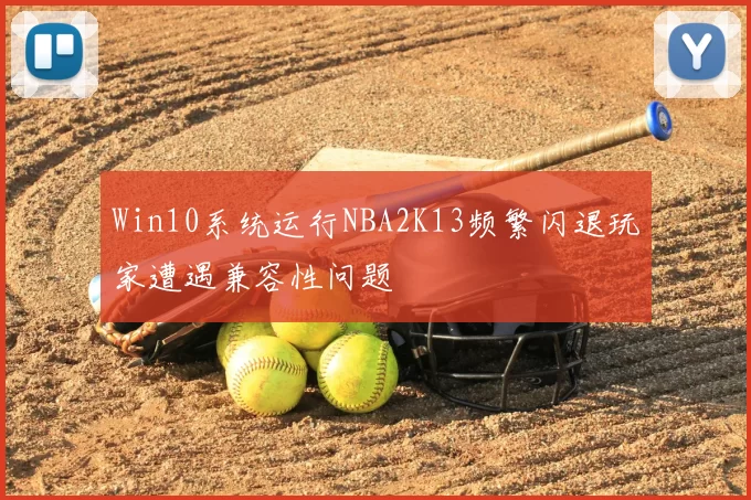 Win10系统运行NBA2K13频繁闪退玩家遭遇兼容性问题