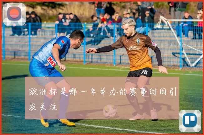 欧洲杯是哪一年举办的赛事时间引发关注