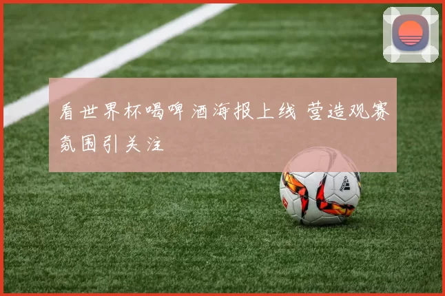 看世界杯喝啤酒海报上线 营造观赛氛围引关注