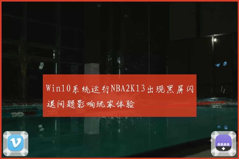 Win10系统运行NBA2K13出现黑屏闪退问题影响玩家体验