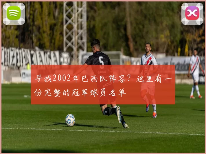 寻找2002年巴西队阵容？这里有一份完整的冠军球员名单