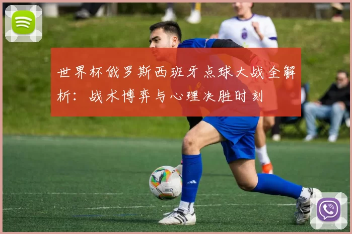 世界杯俄罗斯西班牙点球大战全解析：战术博弈与心理决胜时刻