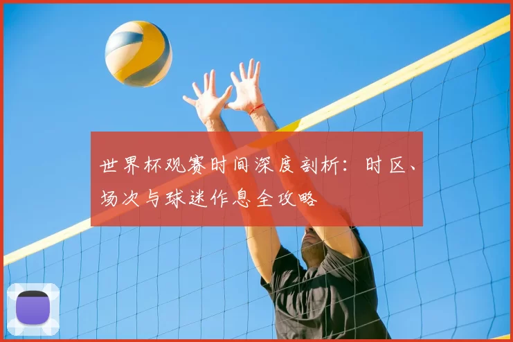世界杯观赛时间深度剖析：时区、场次与球迷作息全攻略