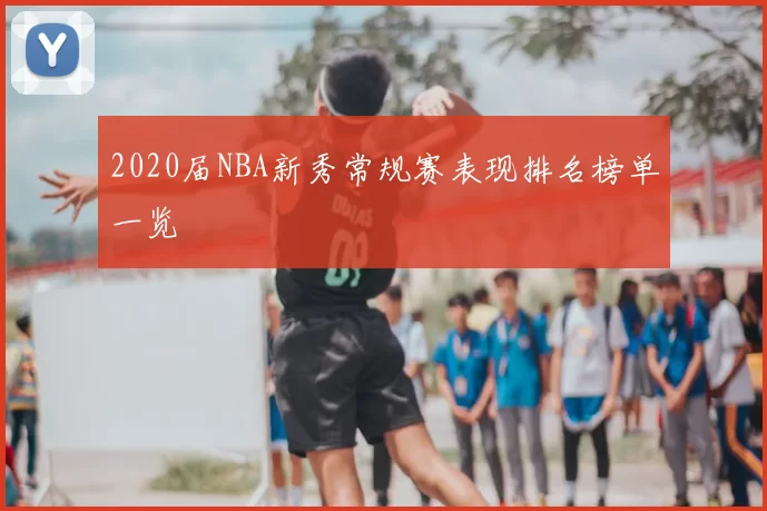 2020届NBA新秀常规赛表现排名榜单一览