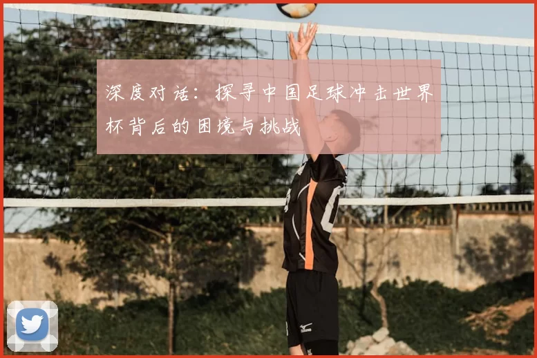 深度对话：探寻中国足球冲击世界杯背后的困境与挑战
