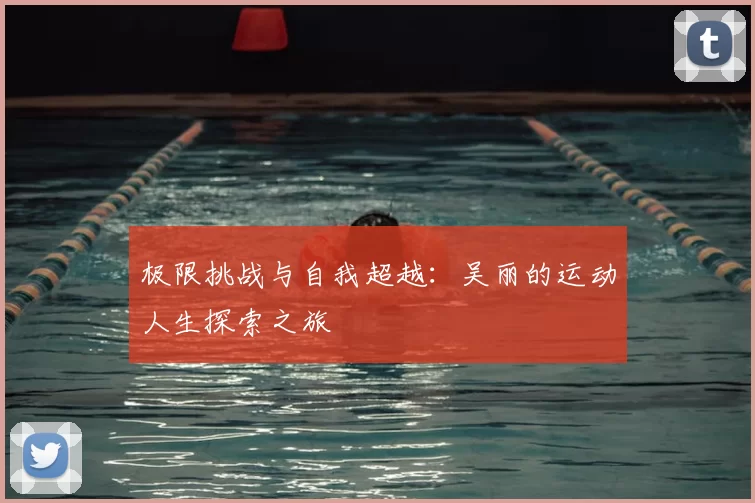 极限挑战与自我超越:吴丽的运动人生探索之旅