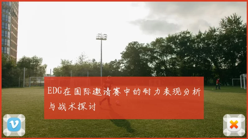 EDG在国际邀请赛中的耐力表现分析与战术探讨
