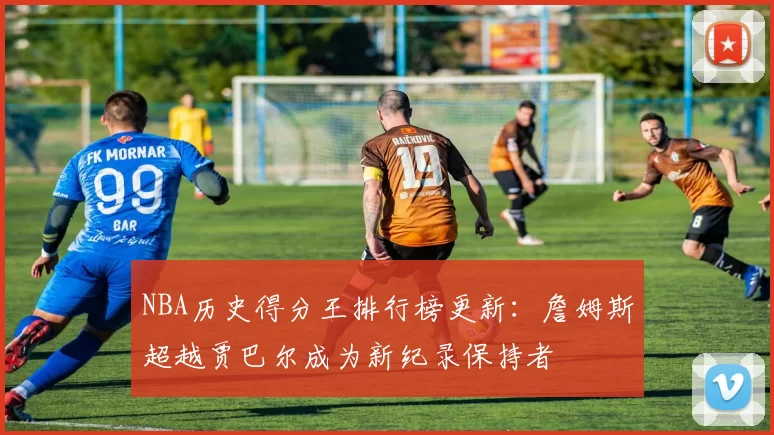 NBA历史得分王排行榜更新：詹姆斯超越贾巴尔成为新纪录保持者