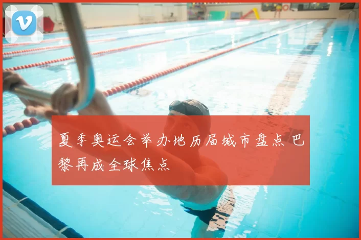 夏季奥运会举办地历届城市盘点 巴黎再成全球焦点