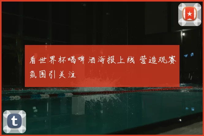 看世界杯喝啤酒海报上线 营造观赛氛围引关注