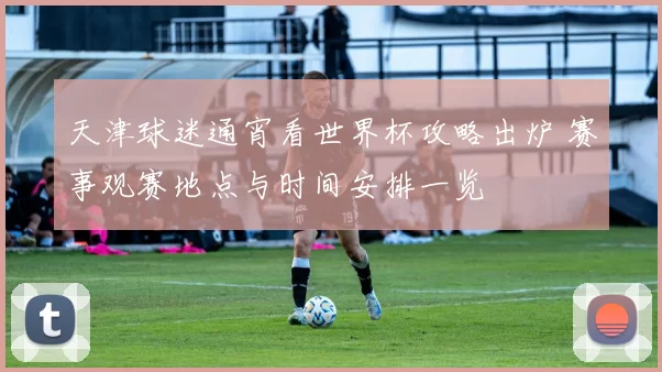 天津球迷通宵看世界杯攻略出炉 赛事观赛地点与时间安排一览