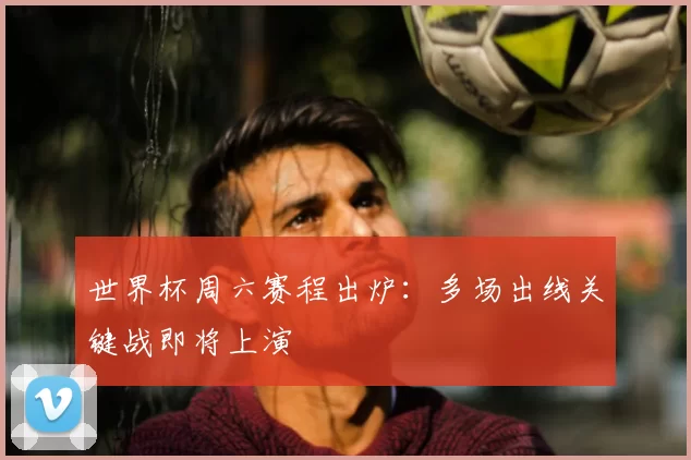 世界杯周六赛程出炉：多场出线关键战即将上演