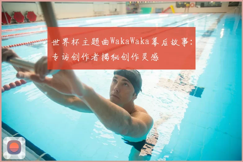世界杯主题曲WakaWaka幕后故事：专访创作者揭秘创作灵感