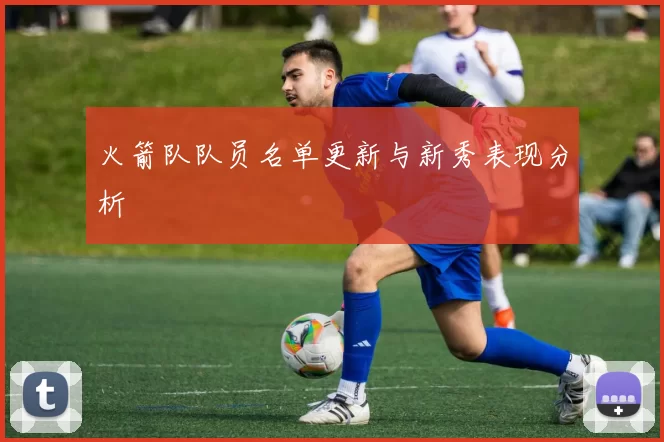 火箭队队员名单更新与新秀表现分析