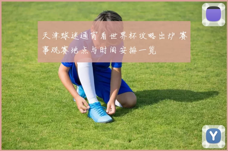 天津球迷通宵看世界杯攻略出炉 赛事观赛地点与时间安排一览