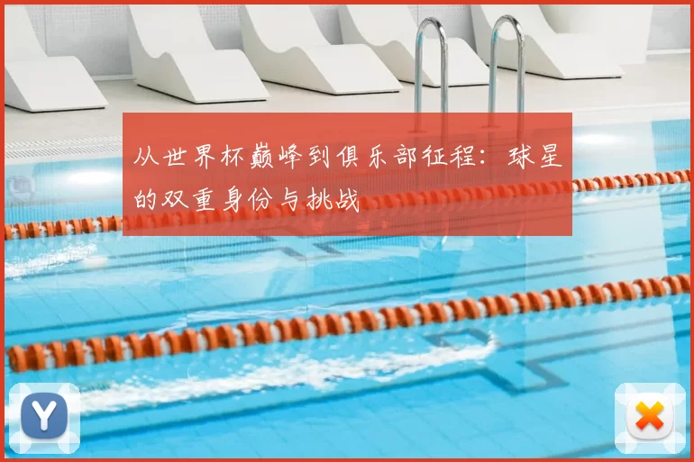 从世界杯巅峰到俱乐部征程：球星的双重身份与挑战