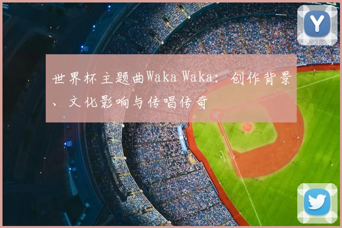 世界杯主题曲Waka Waka：创作背景、文化影响与传唱传奇