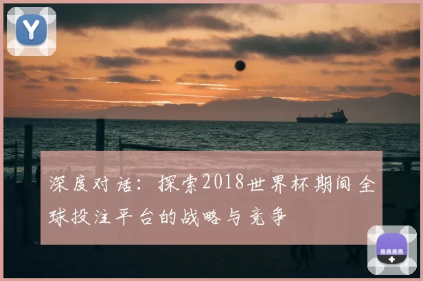 深度对话：探索2018世界杯期间全球投注平台的战略与竞争