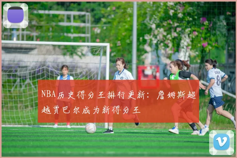 NBA历史得分王排行更新：詹姆斯超越贾巴尔成为新得分王