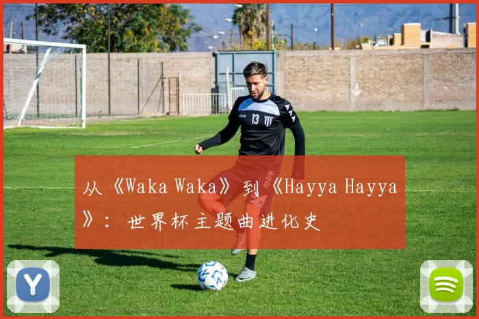 从《Waka Waka》到《Hayya Hayya》：世界杯主题曲进化史
