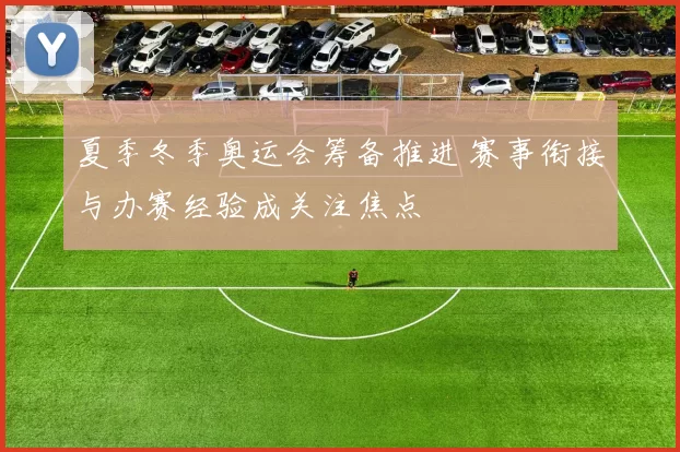 夏季冬季奥运会筹备推进 赛事衔接与办赛经验成关注焦点