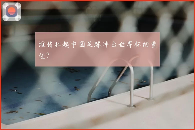 谁将扛起中国足球冲击世界杯的重任？