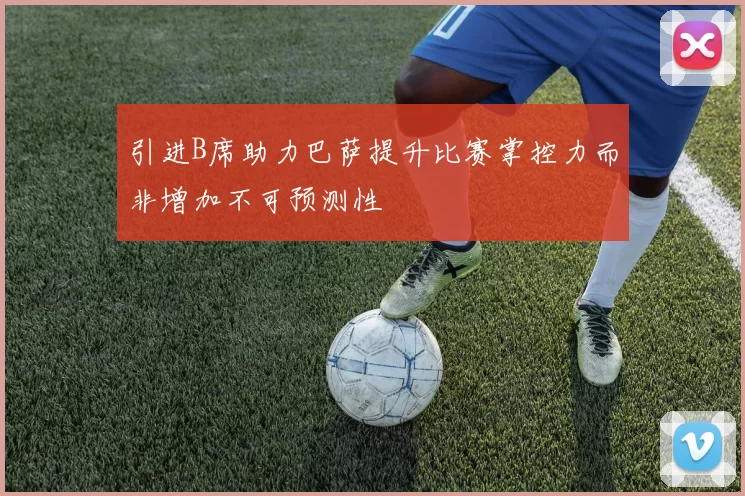 引进B席助力巴萨提升比赛掌控力而非增加不可预测性